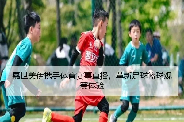 嘉世美伊携手体育赛事直播，革新足球篮球观赛体验