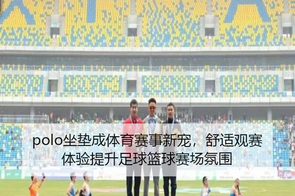 polo坐垫成体育赛事新宠，舒适观赛体验提升足球篮球赛场氛围