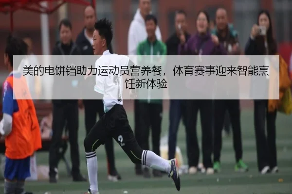 美的电饼铛助力运动员营养餐，体育赛事迎来智能烹饪新体验