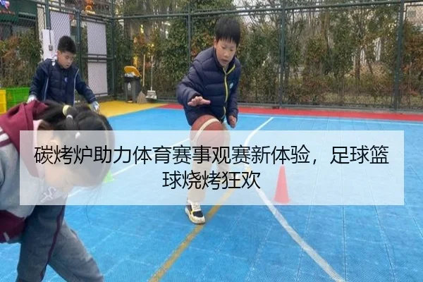 碳烤炉助力体育赛事观赛新体验，足球篮球烧烤狂欢