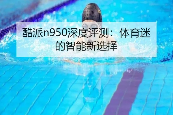 酷派n950深度评测：体育迷的智能新选择