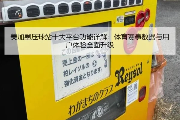 美加墨压球站十大平台功能详解：体育赛事数据与用户体验全面升级